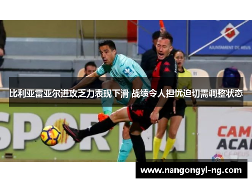 比利亚雷亚尔进攻乏力表现下滑 战绩令人担忧迫切需调整状态