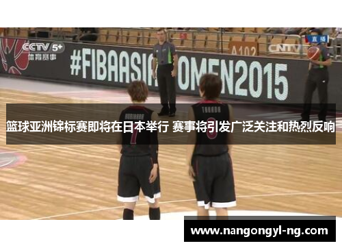 篮球亚洲锦标赛即将在日本举行 赛事将引发广泛关注和热烈反响
